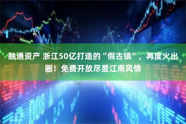 融通资产 浙江50亿打造的“假古镇”，再度火出圈！免费开放尽显江南风情