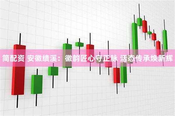 简配资 安徽绩溪：徽韵匠心守正脉 活态传承焕新辉