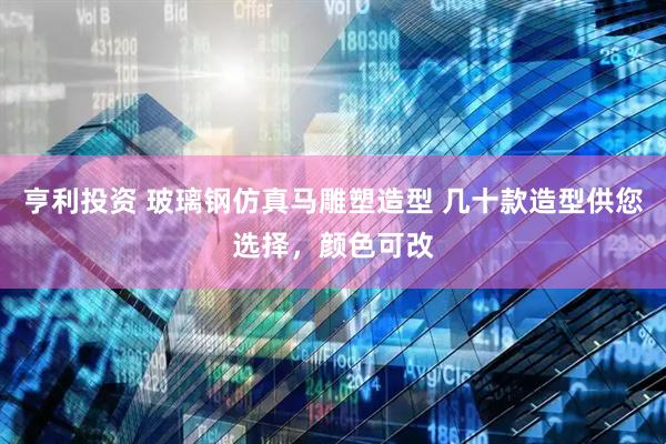 亨利投资 玻璃钢仿真马雕塑造型 几十款造型供您选择，颜色可改