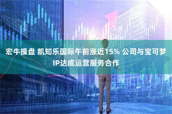 宏牛操盘 凯知乐国际午前涨近15% 公司与宝可梦IP达成运营服务合作