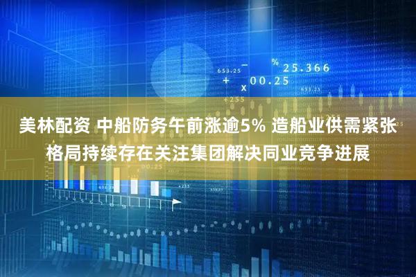 美林配资 中船防务午前涨逾5% 造船业供需紧张格局持续存在关注集团解决同业竞争进展