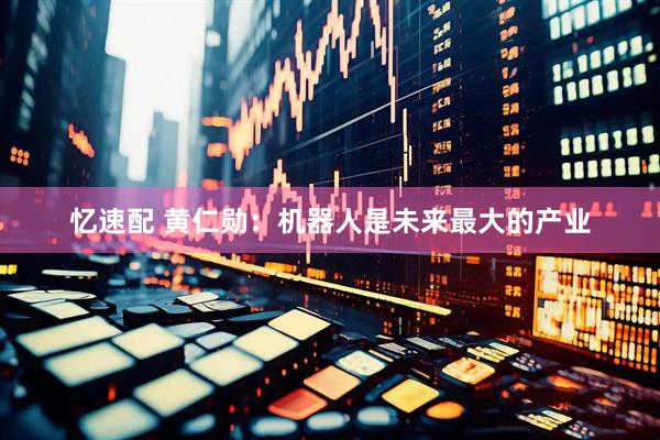 忆速配 黄仁勋：机器人是未来最大的产业