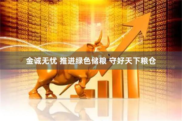 金诚无忧 推进绿色储粮 守好天下粮仓