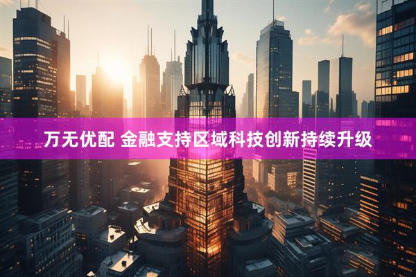 万无优配 金融支持区域科技创新持续升级