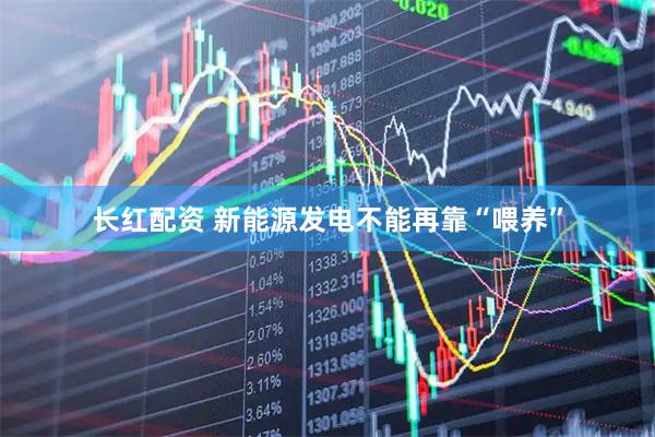 长红配资 新能源发电不能再靠“喂养”