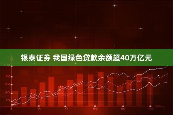 银泰证券 我国绿色贷款余额超40万亿元