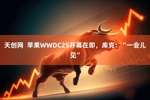 天创网  苹果WWDC25开幕在即，库克：“一会儿见”