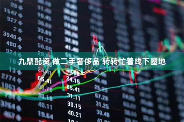 九鼎配资 做二手奢侈品 转转忙着线下圈地