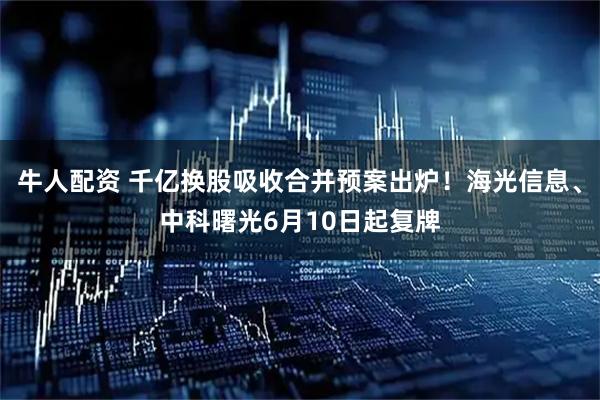 牛人配资 千亿换股吸收合并预案出炉！海光信息、中科曙光6月10日起复牌