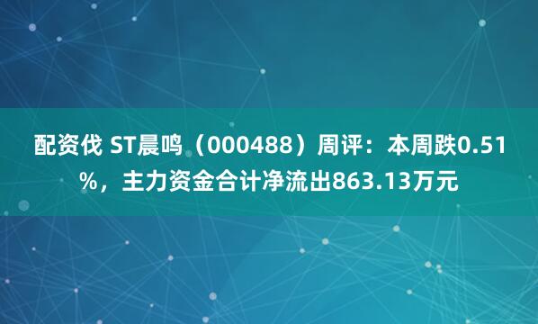 配资伐 ST晨鸣（000488）周评：本周跌0.51%，主力资金合计净流出863.13万元