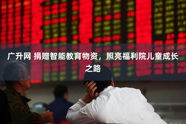 广升网 捐赠智能教育物资，照亮福利院儿童成长之路