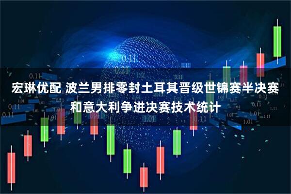 宏琳优配 波兰男排零封土耳其晋级世锦赛半决赛和意大利争进决赛技术统计