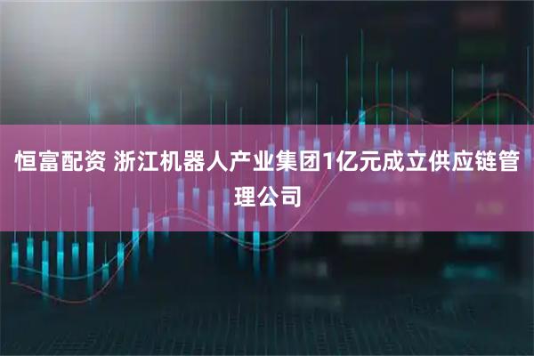 恒富配资 浙江机器人产业集团1亿元成立供应链管理公司