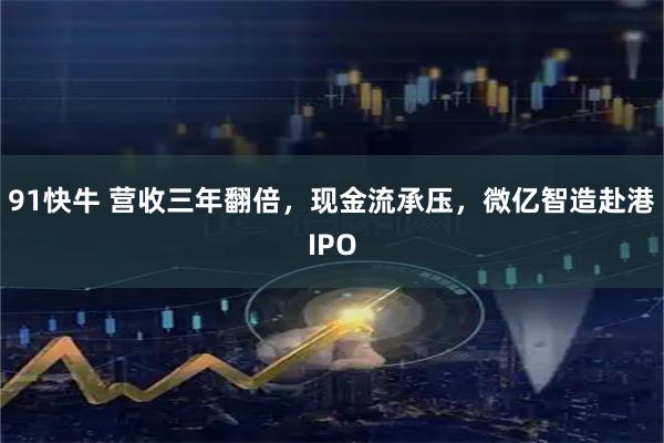 91快牛 营收三年翻倍，现金流承压，微亿智造赴港IPO