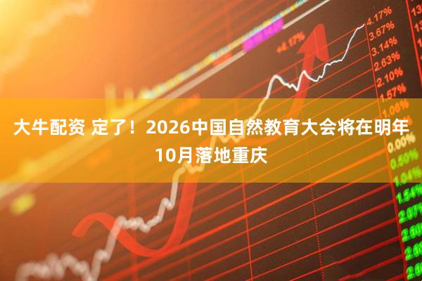 大牛配资 定了!2026中国自然教育大会将在明年10月落地重庆