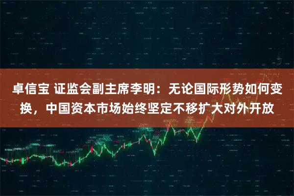 卓信宝 证监会副主席李明:无论国际形势如何变换,中国资本市场始终坚定不移扩大对外开放