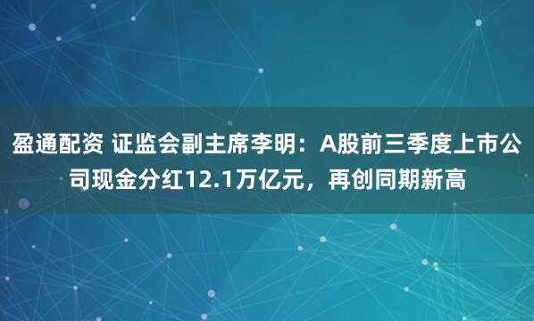 盈通配资 证监会副主席李明:A股前三季度上市公司现金分红12.1万亿元,再创同期新高