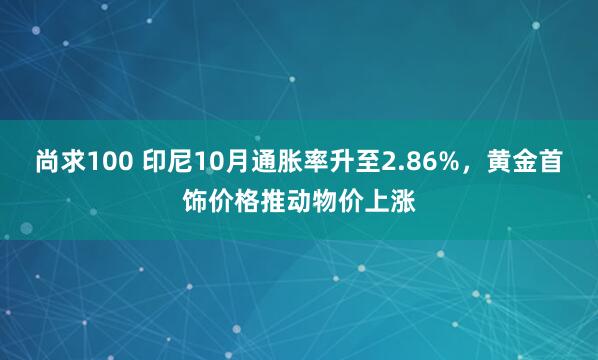 尚求100 印尼10月通胀率升至2.86%，黄金首饰价格推动物价上涨