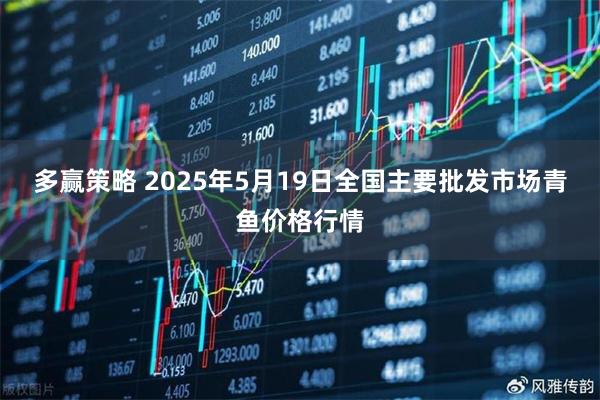 多赢策略 2025年5月19日全国主要批发市场青鱼价格行情