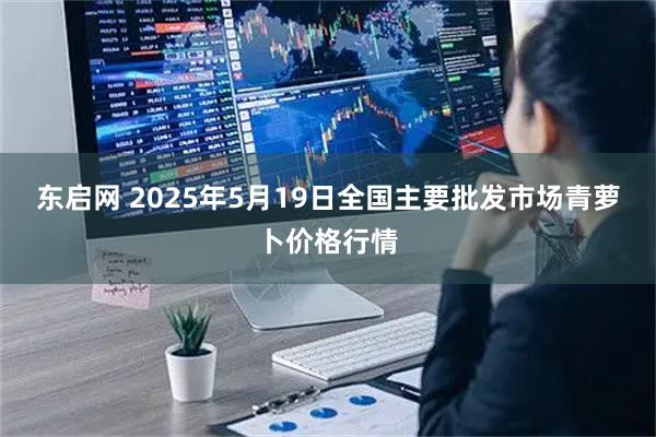 东启网 2025年5月19日全国主要批发市场青萝卜价格行情