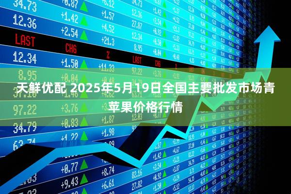 天鲜优配 2025年5月19日全国主要批发市场青苹果价格行情