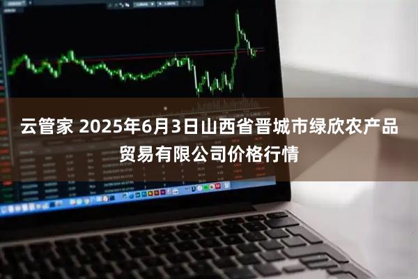 云管家 2025年6月3日山西省晋城市绿欣农产品贸易有限公司价格行情