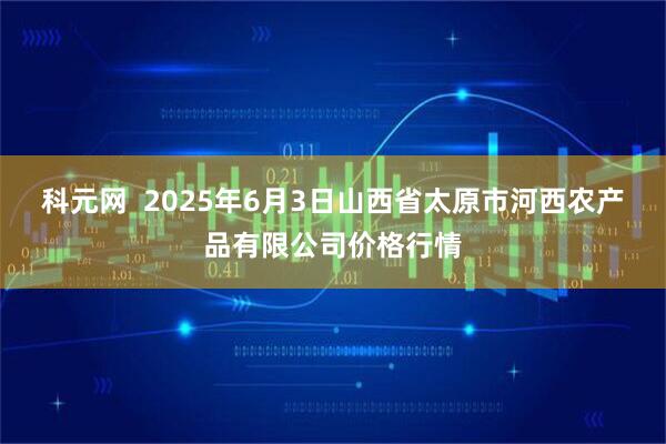 科元网  2025年6月3日山西省太原市河西农产品有限公司价格行情