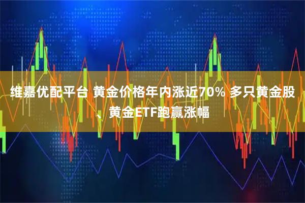 维嘉优配平台 黄金价格年内涨近70% 多只黄金股、黄金ETF跑赢涨幅