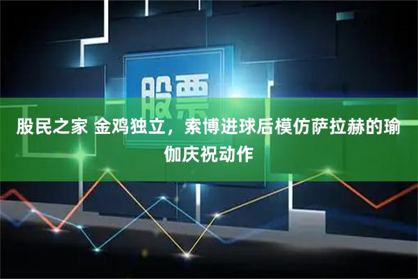 股民之家 金鸡独立，索博进球后模仿萨拉赫的瑜伽庆祝动作