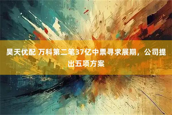 昊天优配 万科第二笔37亿中票寻求展期,公司提出五项方案