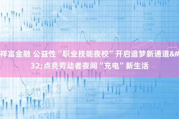 祥富金融 公益性“职业技能夜校”开启追梦新通道 点亮劳动者夜间“充电”新生活