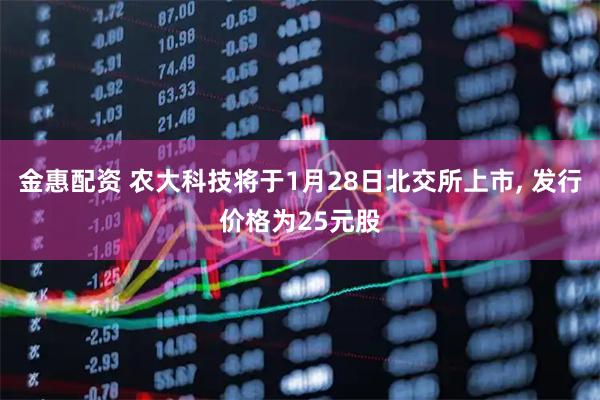 金惠配资 农大科技将于1月28日北交所上市, 发行价格为25元股