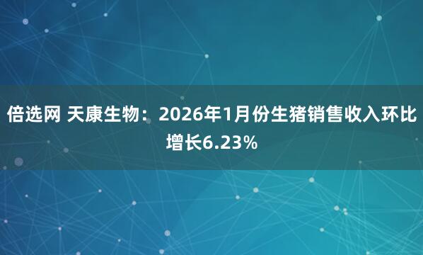 倍选网 天康生物：2026年1月份生猪销售收入环比增长6.23%