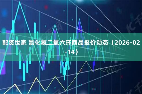 配资世家 氯化氢二氧六环商品报价动态（2026-02-14）