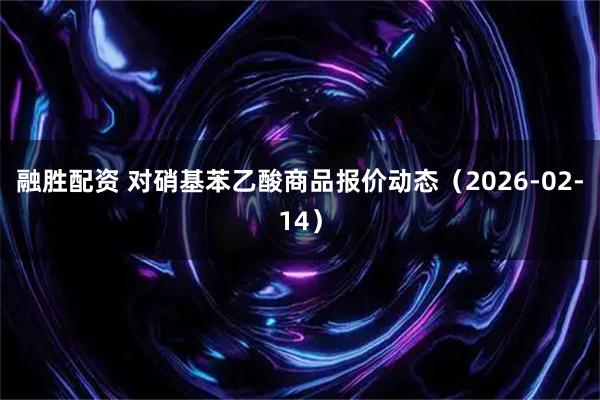融胜配资 对硝基苯乙酸商品报价动态（2026-02-14）