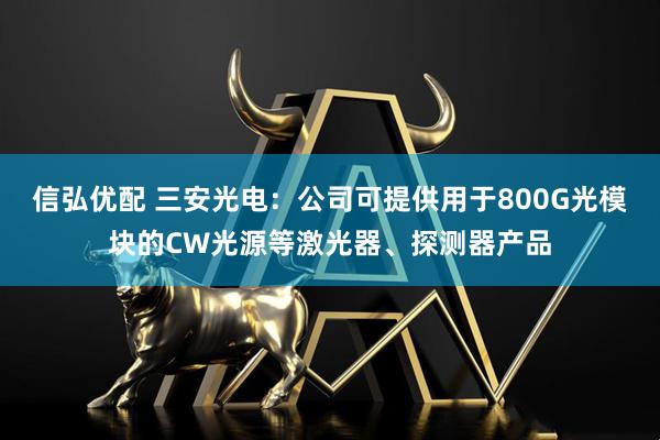 信弘优配 三安光电：公司可提供用于800G光模块的CW光源等激光器、探测器产品