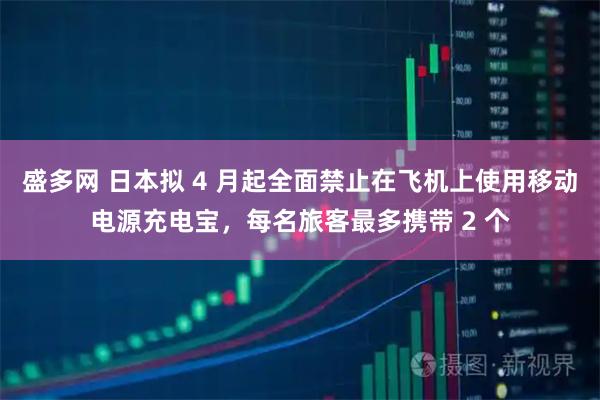 盛多网 日本拟 4 月起全面禁止在飞机上使用移动电源充电宝，每名旅客最多携带 2 个