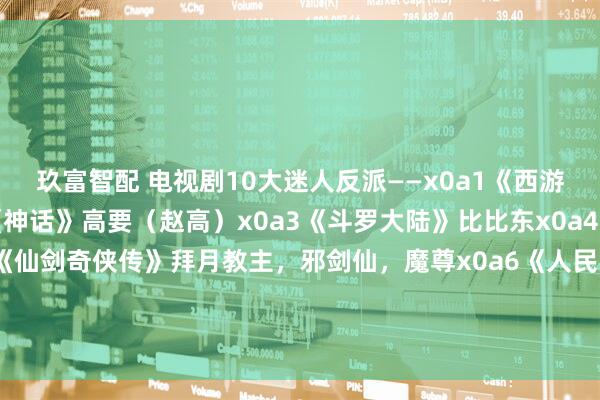 玖富智配 电视剧10大迷人反派——x0a1《西游记后传》无天x0a2《神话》高要（赵高）x0a3《斗罗大陆》比比东x0a4《狂飙》高启强x0a5《仙剑奇侠传》拜月教主，邪剑仙，魔尊x0a6《人民的名义》祁同伟x0a7《小鱼儿与花无缺》江玉燕x0a8《笑傲江湖》东方不败x0a欢迎留言说说~