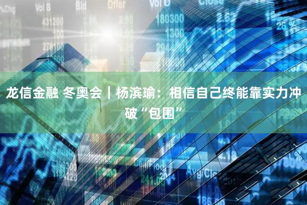 龙信金融 冬奥会｜杨滨瑜：相信自己终能靠实力冲破“包围”