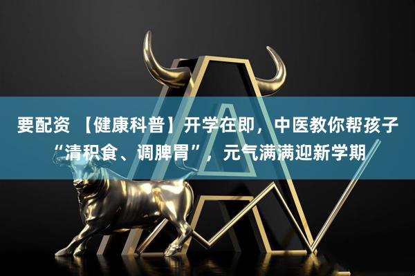 要配资 【健康科普】开学在即，中医教你帮孩子“清积食、调脾胃”，元气满满迎新学期