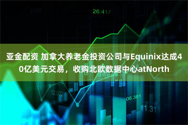 亚金配资 加拿大养老金投资公司与Equinix达成40亿美元交易,收购北欧数据中心atNorth
