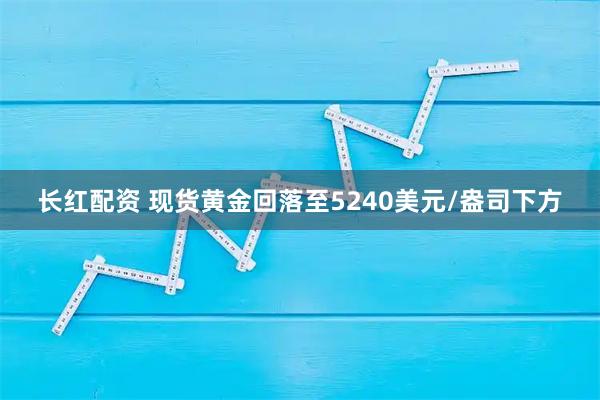 长红配资 现货黄金回落至5240美元/盎司下方