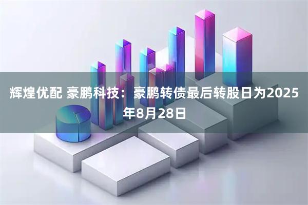 辉煌优配 豪鹏科技：豪鹏转债最后转股日为2025年8月28日