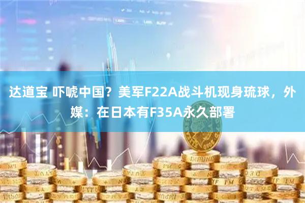 达道宝 吓唬中国？美军F22A战斗机现身琉球，外媒：在日本有F35A永久部署
