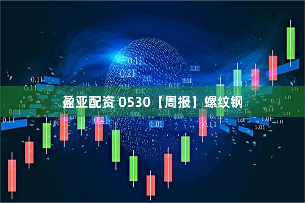 盈亚配资 0530【周报】螺纹钢