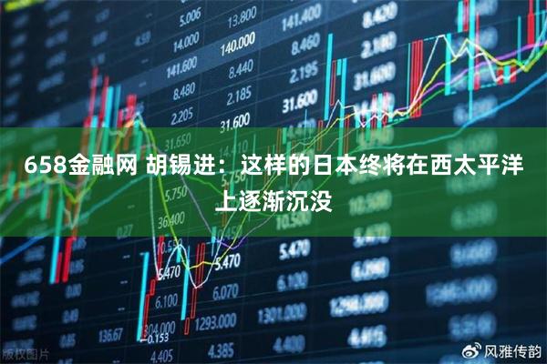 658金融网 胡锡进:这样的日本终将在西太平洋上逐渐沉没